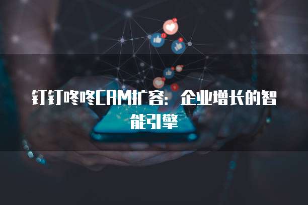钉钉咚咚CRM扩容:企业增长的智能引擎
