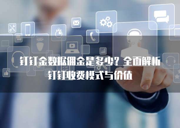 钉钉金数据佣金是多少?全面解析钉钉收费模式与价值