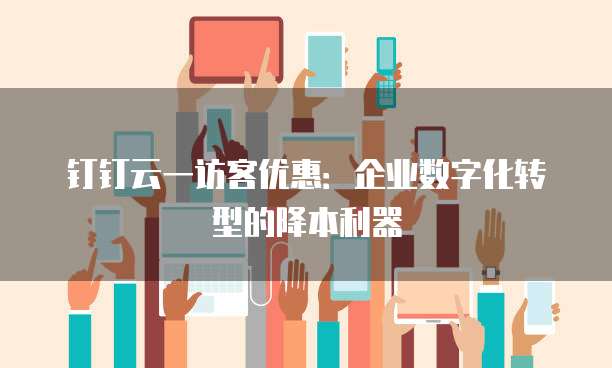 钉钉云一访客优惠:企业数字化转型的降本利器