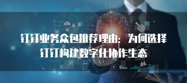 钉钉业务众包推荐理由：为何选择钉钉构建数字化协作生态