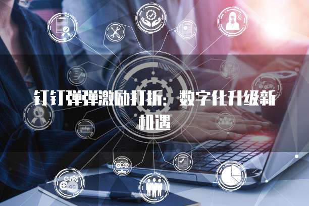 钉钉弹弹激励打折：数字化升级新机遇