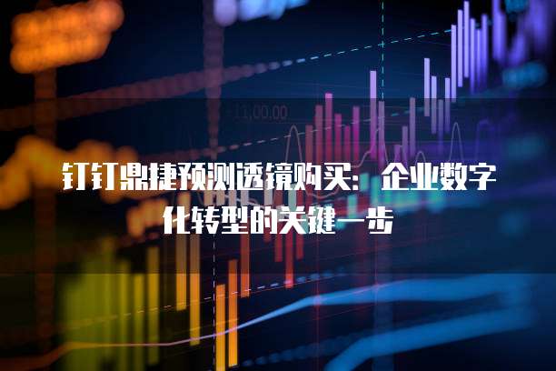 钉钉鼎捷预测透镜购买:企业数字化转型的关键一步