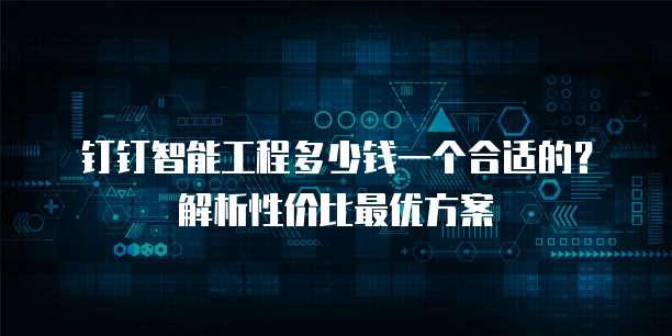 钉钉智能工程多少钱一个合适的?解析性价比最优方案