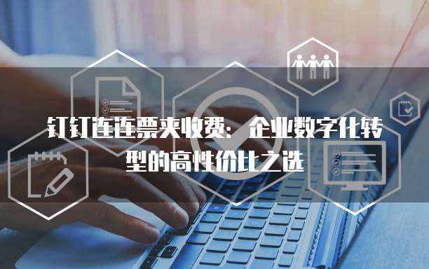 钉钉连连票夹收费：企业数字化转型的高性价比之选
