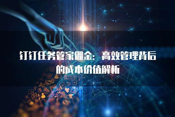 钉钉任务管家佣金:高效管理背后的成本价值解析