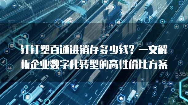 钉钉塑百通进销存多少钱？一文解析企业数字化转型的高性价比方案