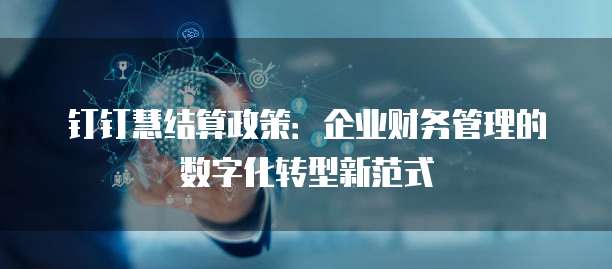 钉钉慧结算政策:企业财务管理的数字化转型新范式