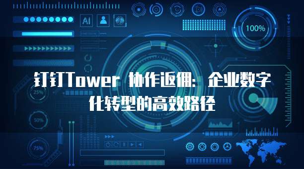 钉钉Tower 协作返佣:企业数字化转型的高效路径