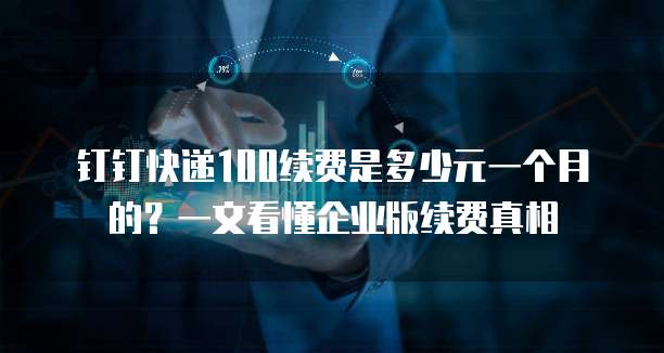 钉钉快递100续费是多少元一个月的？一文看懂企业版续费真相