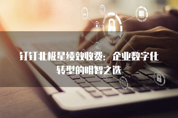 钉钉北极星绩效收费：企业数字化转型的明智之选