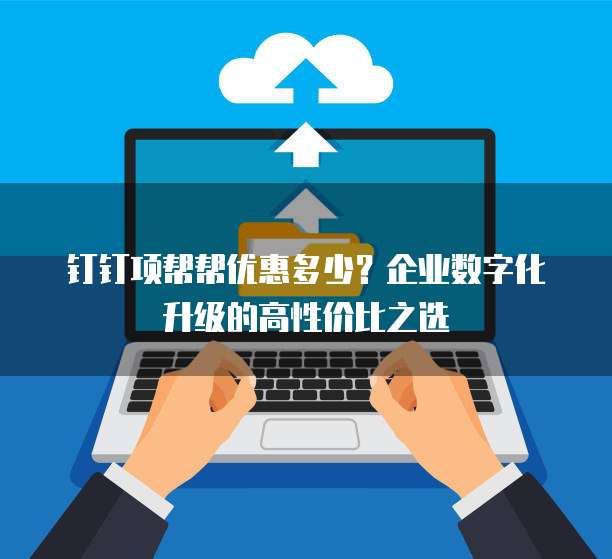 钉钉项帮帮优惠多少?企业数字化升级的高性价比之选