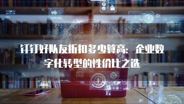 钉钉好队友折扣多少算高:企业数字化转型的性价比之选