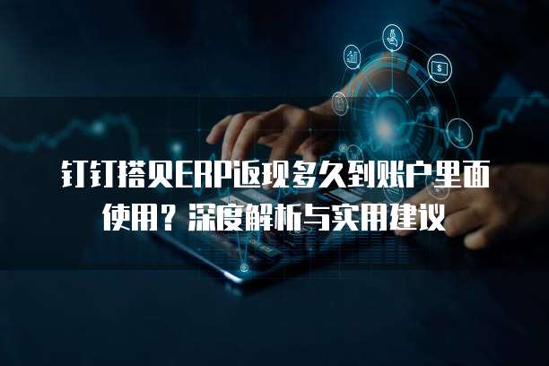 钉钉搭贝ERP返现多久到账户里面使用？深度解析与实用建议