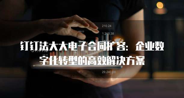 钉钉法大大电子合同扩容：企业数字化转型的高效解决方案