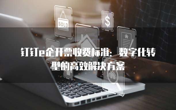 钉钉e企开票收费标准:数字化转型的高效解决方案