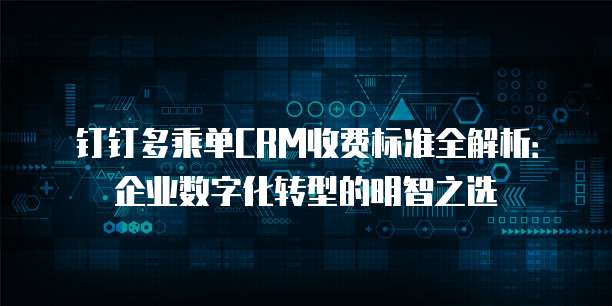 钉钉多乘单CRM收费标准全解析:企业数字化转型的明智之选