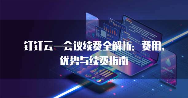 钉钉云一会议续费全解析：费用、优势与续费指南