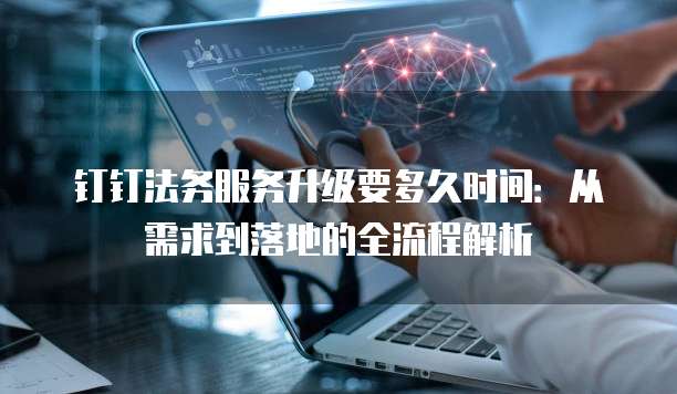 钉钉法务服务升级要多久时间:从需求到落地的全流程解析