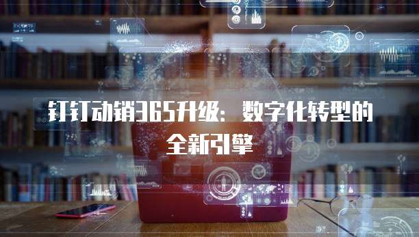 钉钉动销365升级:数字化转型的全新引擎