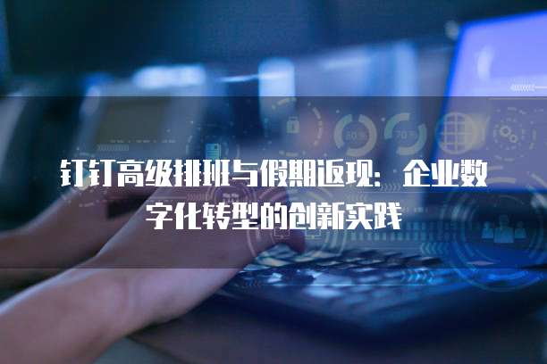 钉钉高级排班与假期返现：企业数字化转型的创新实践