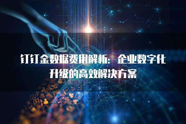 钉钉金数据费用解析:企业数字化升级的高效解决方案