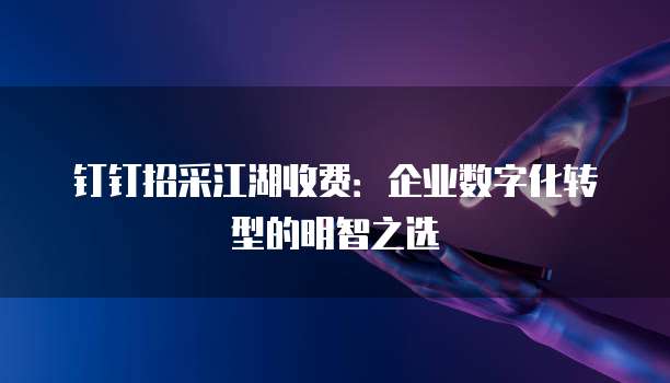钉钉招采江湖收费:企业数字化转型的明智之选