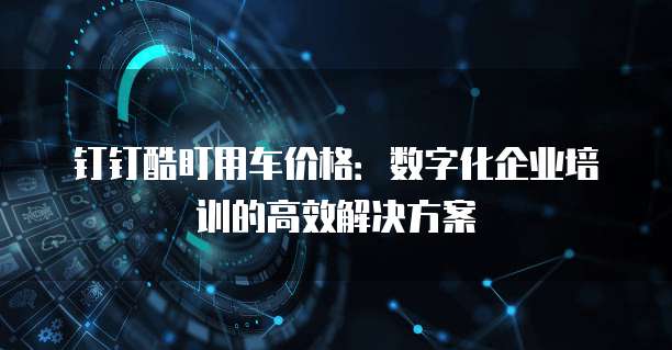 钉钉酷盯用车价格:数字化企业培训的高效解决方案