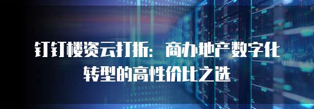 钉钉楼资云打折:商办地产数字化转型的高性价比之选