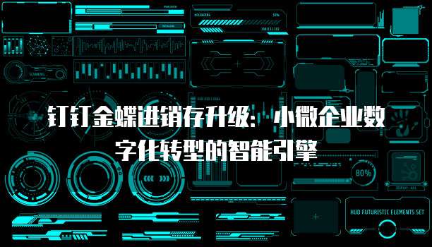 钉钉金蝶进销存升级:小微企业数字化转型的智能引擎
