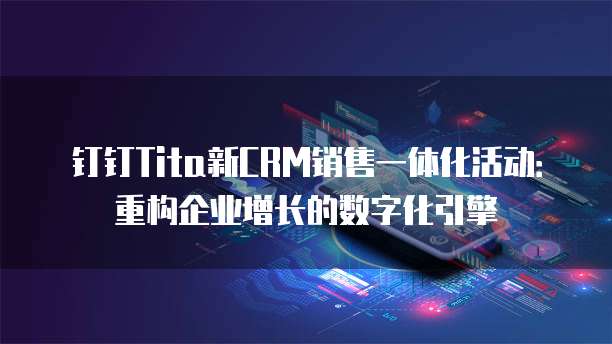 钉钉Tita新CRM销售一体化活动:重构企业增长的数字化引擎