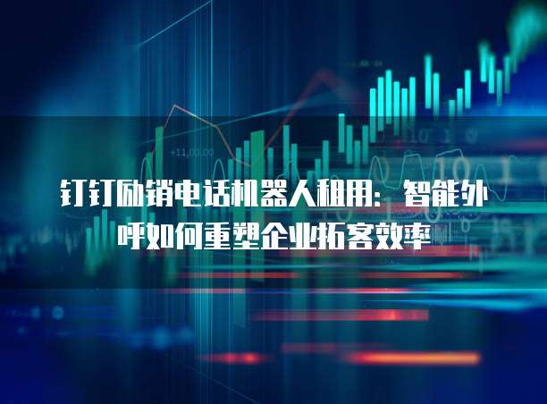 钉钉励销电话机器人租用:智能外呼如何重塑企业拓客效率