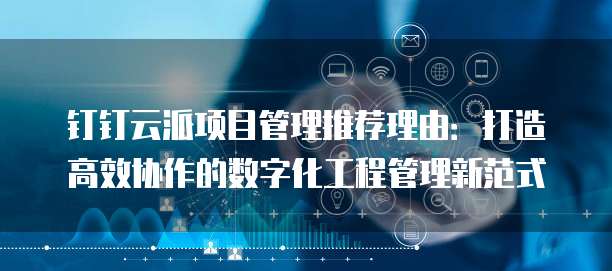钉钉云派项目管理推荐理由:打造高效协作的数字化工程管理新范式