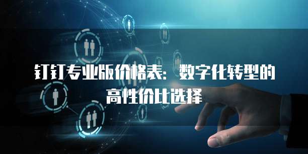 钉钉专业版价格表:数字化转型的高性价比选择