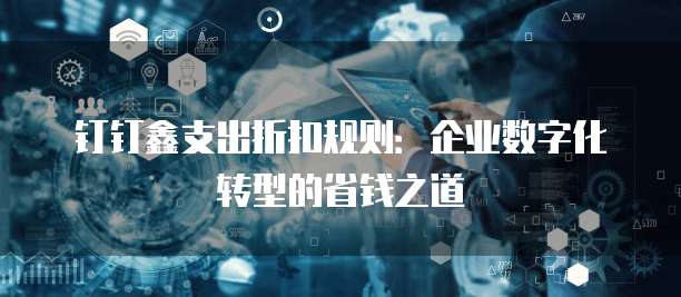 钉钉鑫支出折扣规则:企业数字化转型的省钱之道