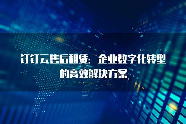 钉钉云售后租赁:企业数字化转型的高效解决方案