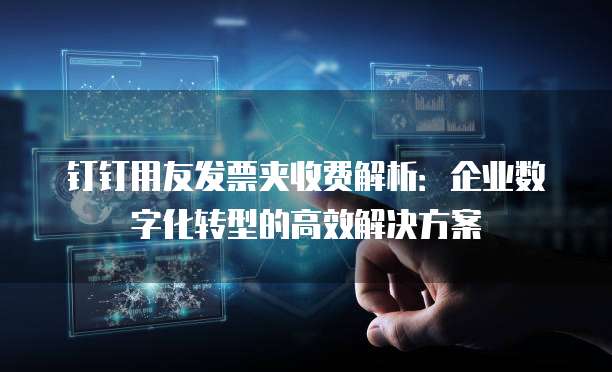 钉钉用友发票夹收费解析:企业数字化转型的高效解决方案