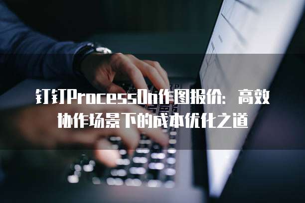 钉钉ProcessOn作图报价:高效协作场景下的成本优化之道