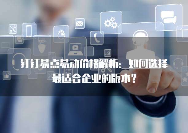 钉钉易点易动价格解析：如何选择最适合企业的版本？