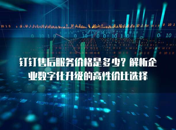 钉钉售后服务价格是多少?解析企业数字化升级的高性价比选择
