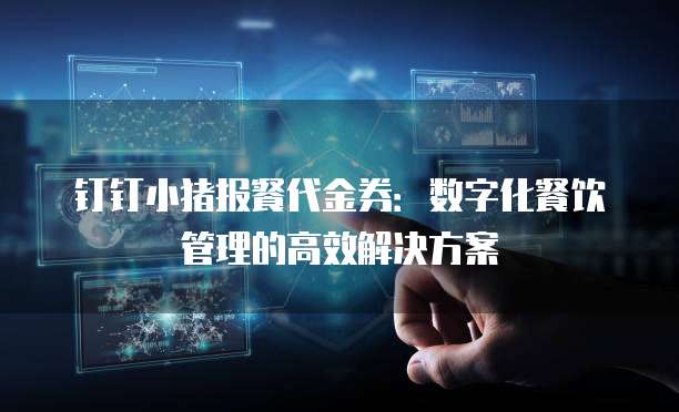 钉钉小猪报餐代金券:数字化餐饮管理的高效解决方案
