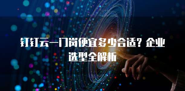 钉钉云一门岗便宜多少合适?企业选型全解析