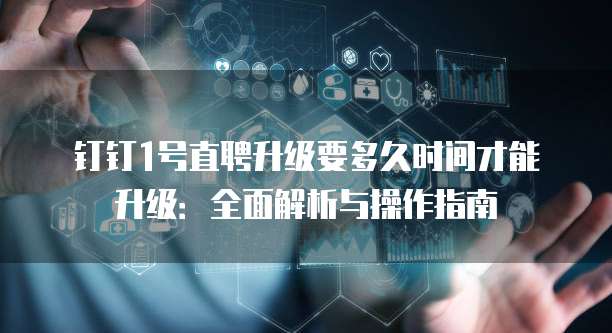 钉钉1号直聘升级要多久时间才能升级:全面解析与操作指南