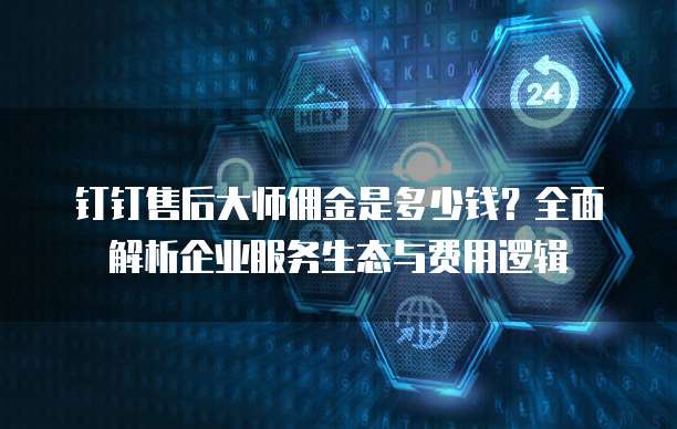 钉钉售后大师佣金是多少钱?全面解析企业服务生态与费用逻辑