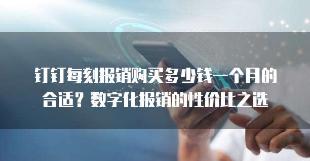 钉钉每刻报销购买多少钱一个月的合适？数字化报销的性价比之选