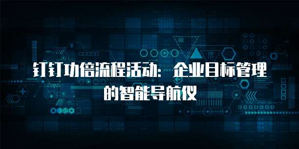 钉钉功倍流程活动:企业目标管理的智能导航仪