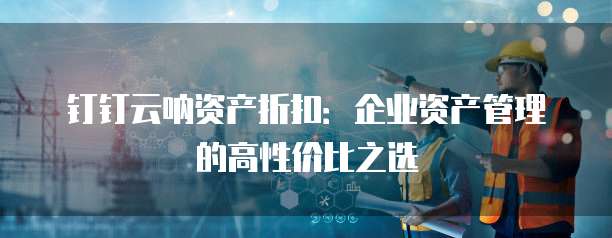 钉钉云呐资产折扣:企业资产管理的高性价比之选