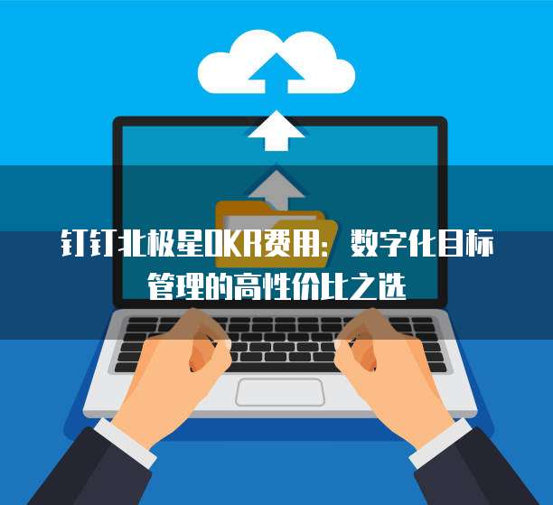 钉钉北极星OKR费用：数字化目标管理的高性价比之选