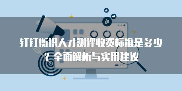 钉钉衡识人才测评收费标准是多少？全面解析与实用建议