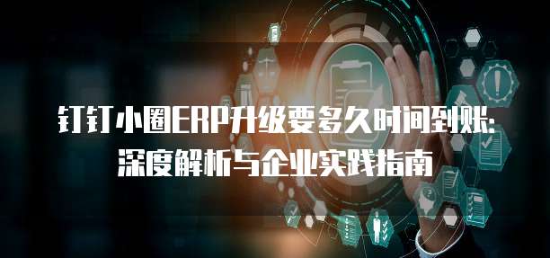 钉钉小圈ERP升级要多久时间到账：深度解析与企业实践指南