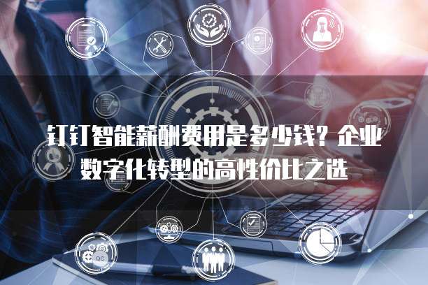 钉钉智能薪酬费用是多少钱?企业数字化转型的高性价比之选